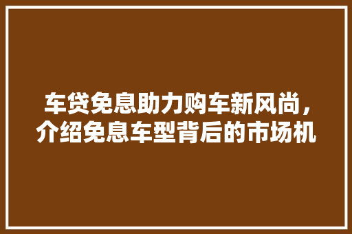 车贷免息助力购车新风尚，介绍免息车型背后的市场机遇