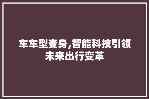 车车型变身,智能科技引领未来出行变革