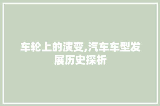 车轮上的演变,汽车车型发展历史探析