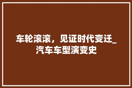 车轮滚滚，见证时代变迁_汽车车型演变史