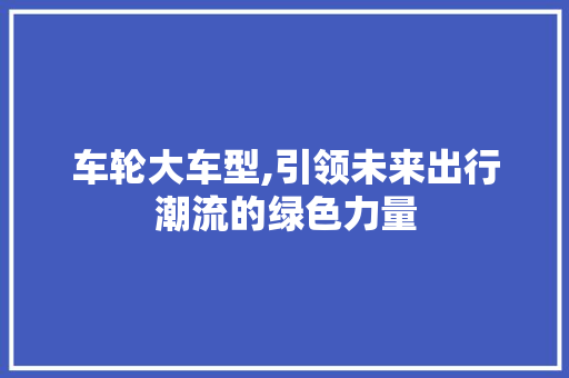 车轮大车型,引领未来出行潮流的绿色力量