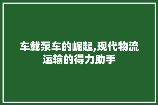车载泵车的崛起,现代物流运输的得力助手 汽车配件
