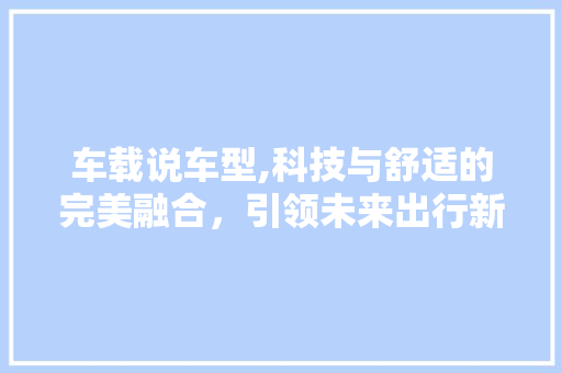 车载说车型,科技与舒适的完美融合，引领未来出行新潮流