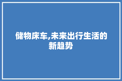 储物床车,未来出行生活的新趋势
