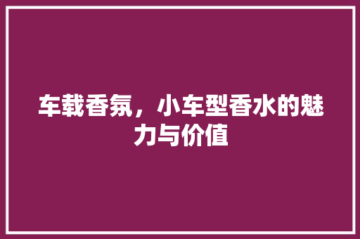 车载香氛，小车型香水的魅力与价值 发动机配件