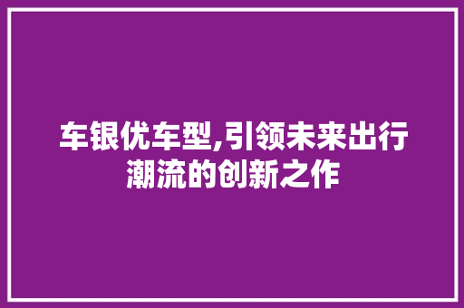 车银优车型,引领未来出行潮流的创新之作