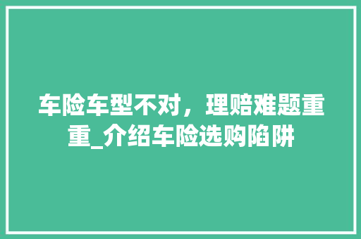 车险车型不对，理赔难题重重_介绍车险选购陷阱
