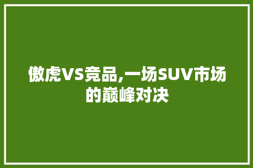 傲虎VS竞品,一场SUV市场的巅峰对决