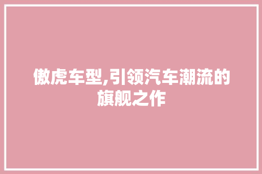 傲虎车型,引领汽车潮流的旗舰之作
