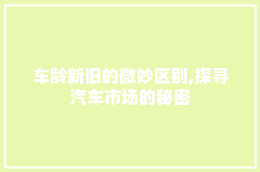 车龄新旧的微妙区别,探寻汽车市场的秘密