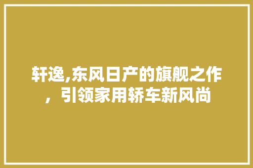 轩逸,东风日产的旗舰之作，引领家用轿车新风尚