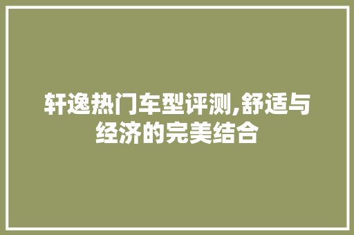 轩逸热门车型评测,舒适与经济的完美结合
