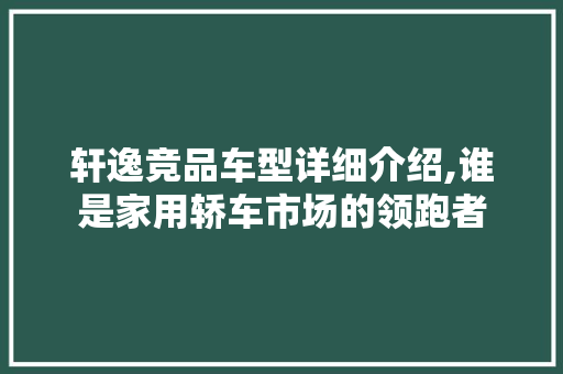 轩逸竞品车型详细介绍,谁是家用轿车市场的领跑者
