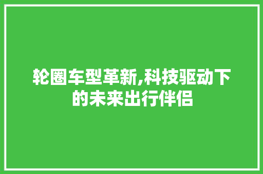 轮圈车型革新,科技驱动下的未来出行伴侣