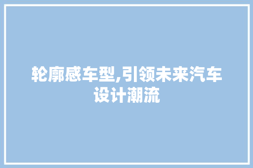 轮廓感车型,引领未来汽车设计潮流
