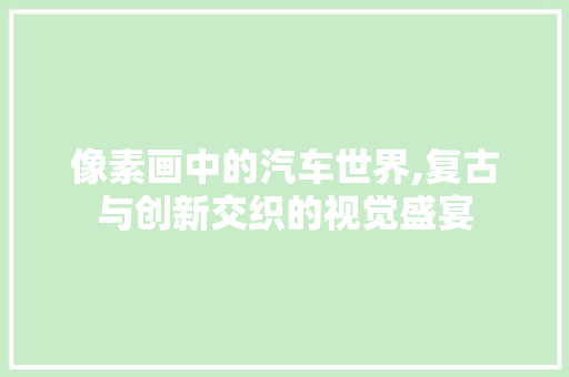 像素画中的汽车世界,复古与创新交织的视觉盛宴