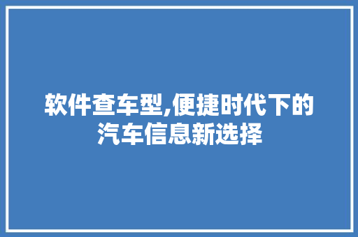 软件查车型,便捷时代下的汽车信息新选择