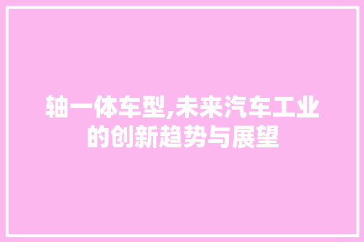 轴一体车型,未来汽车工业的创新趋势与展望