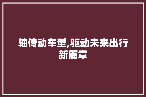 轴传动车型,驱动未来出行新篇章