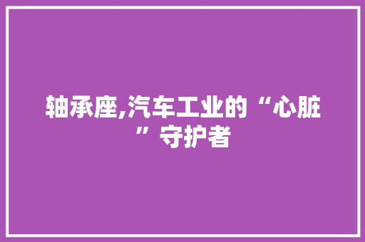 轴承座,汽车工业的“心脏”守护者
