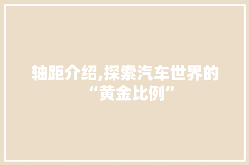 轴距介绍,探索汽车世界的“黄金比例”