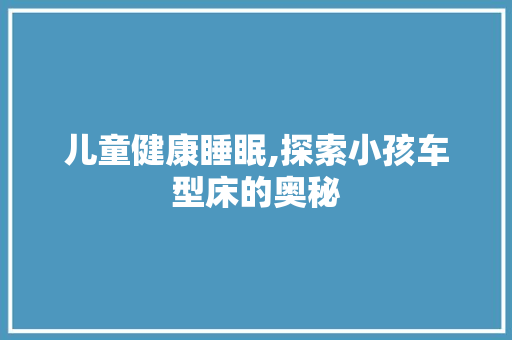 儿童健康睡眠,探索小孩车型床的奥秘