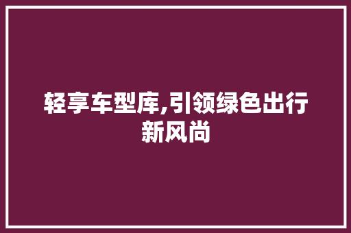 轻享车型库,引领绿色出行新风尚