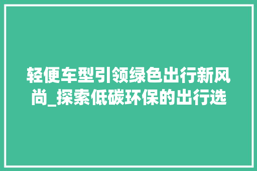 轻便车型引领绿色出行新风尚_探索低碳环保的出行选择