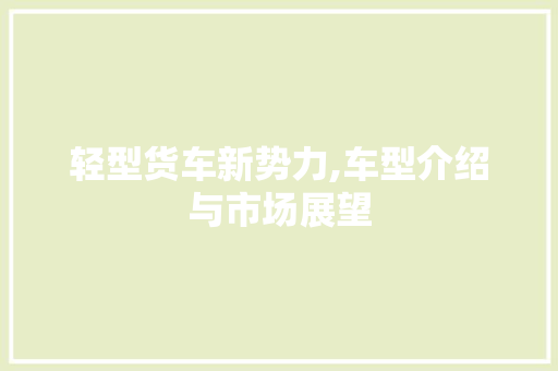 轻型货车新势力,车型介绍与市场展望 汽车配件