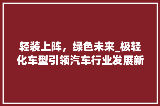 轻装上阵，绿色未来_极轻化车型引领汽车行业发展新趋势