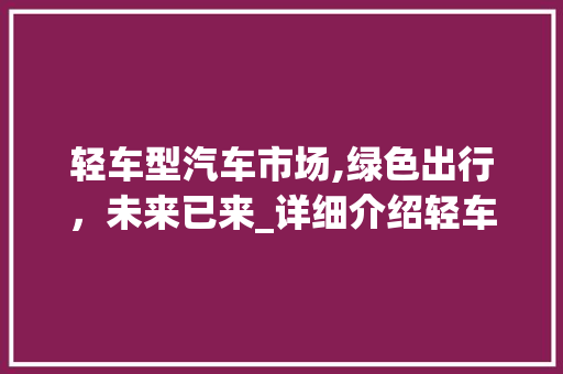 轻车型汽车市场,绿色出行，未来已来_详细介绍轻车型排名背后的产业变革