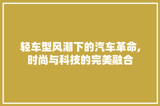 轻车型风潮下的汽车革命,时尚与科技的完美融合