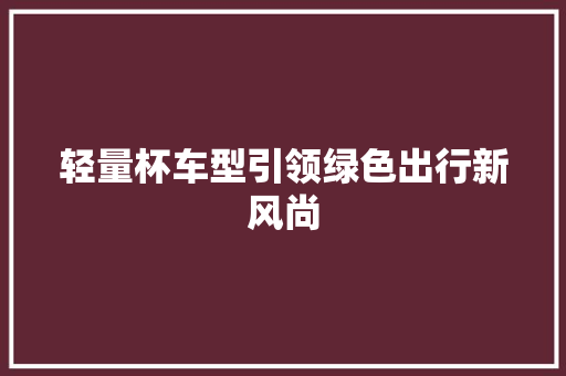 轻量杯车型引领绿色出行新风尚