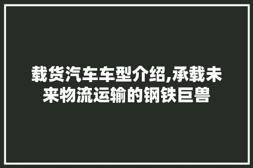 载货汽车车型介绍,承载未来物流运输的钢铁巨兽