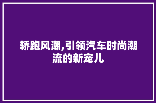 轿跑风潮,引领汽车时尚潮流的新宠儿