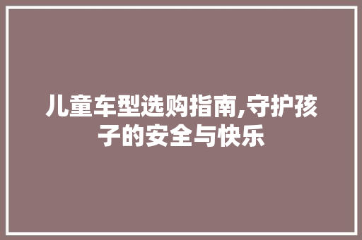 儿童车型选购指南,守护孩子的安全与快乐
