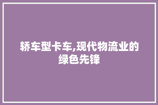 轿车型卡车,现代物流业的绿色先锋 车身配件
