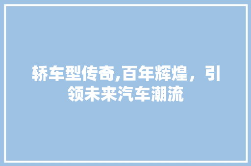 轿车型传奇,百年辉煌，引领未来汽车潮流