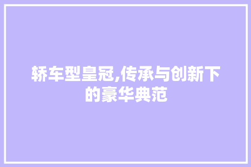 轿车型皇冠,传承与创新下的豪华典范