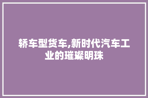 轿车型货车,新时代汽车工业的璀璨明珠