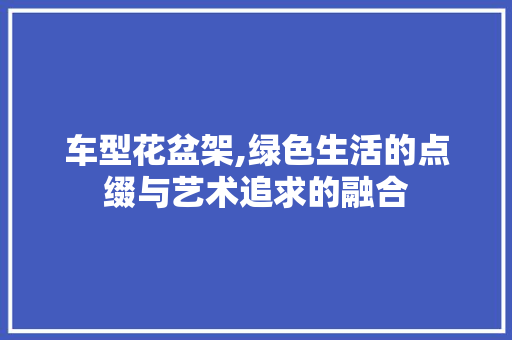 车型花盆架,绿色生活的点缀与艺术追求的融合 车身配件