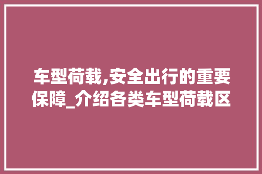 车型荷载,安全出行的重要保障_介绍各类车型荷载区别及注意事项
