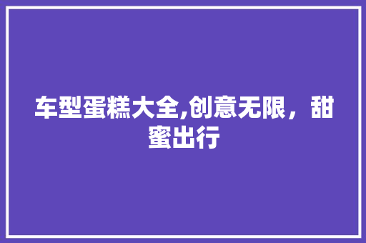 车型蛋糕大全,创意无限，甜蜜出行