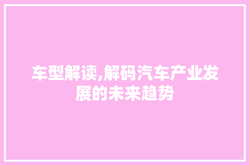 车型解读,解码汽车产业发展的未来趋势