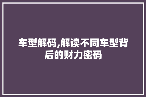 车型解码,解读不同车型背后的财力密码