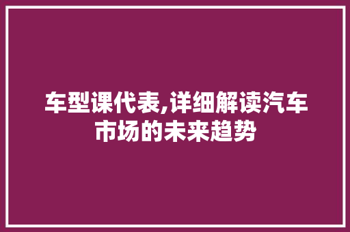 车型课代表,详细解读汽车市场的未来趋势
