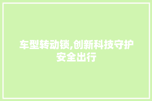 车型转动锁,创新科技守护安全出行