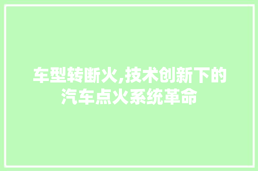 车型转断火,技术创新下的汽车点火系统革命