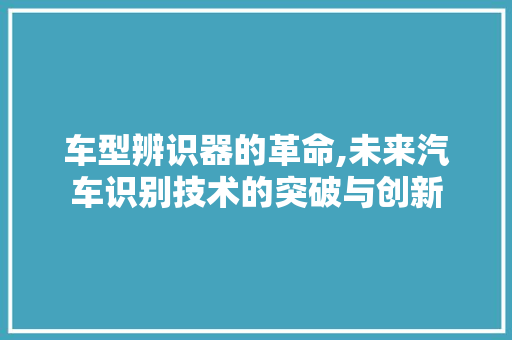 车型辨识器的革命,未来汽车识别技术的突破与创新