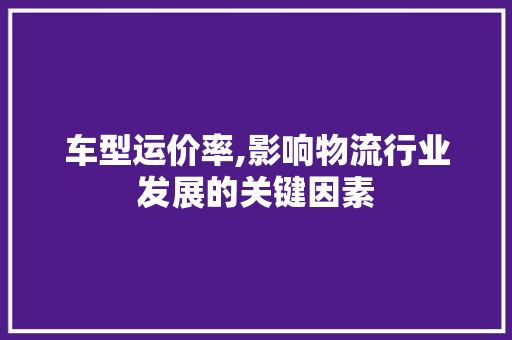 车型运价率,影响物流行业发展的关键因素